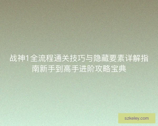 战神1全流程通关技巧与隐藏要素详解指南新手到高手进阶攻略宝典