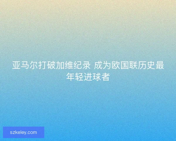 亚马尔打破加维纪录 成为欧国联历史最年轻进球者