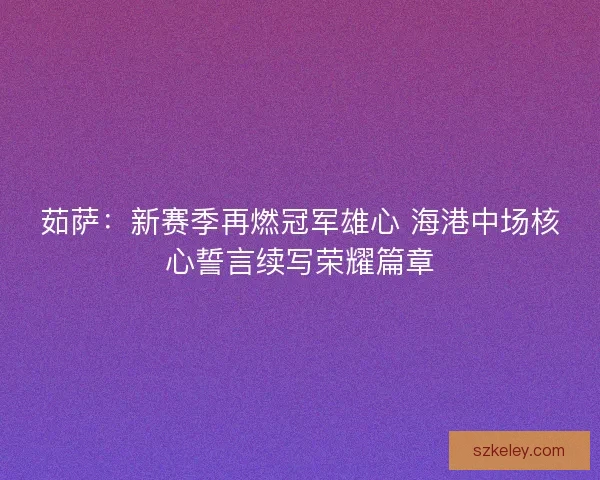 茹萨：新赛季再燃冠军雄心 海港中场核心誓言续写荣耀篇章