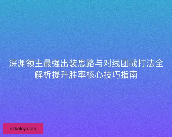 深渊领主最强出装思路与对线团战打法全解析提升胜率核心技巧指南