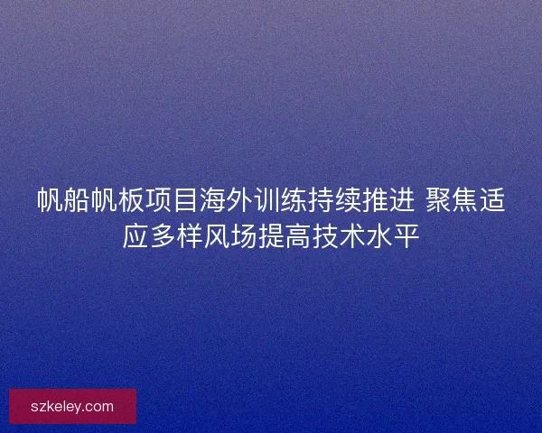 帆船帆板项目海外训练持续推进 聚焦适应多样风场提高技术水平