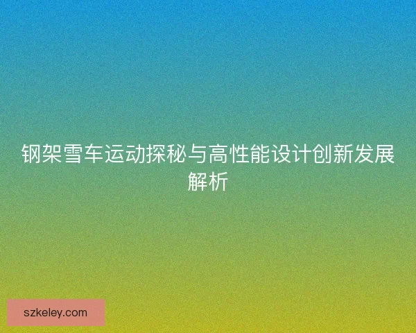 钢架雪车运动探秘与高性能设计创新发展解析