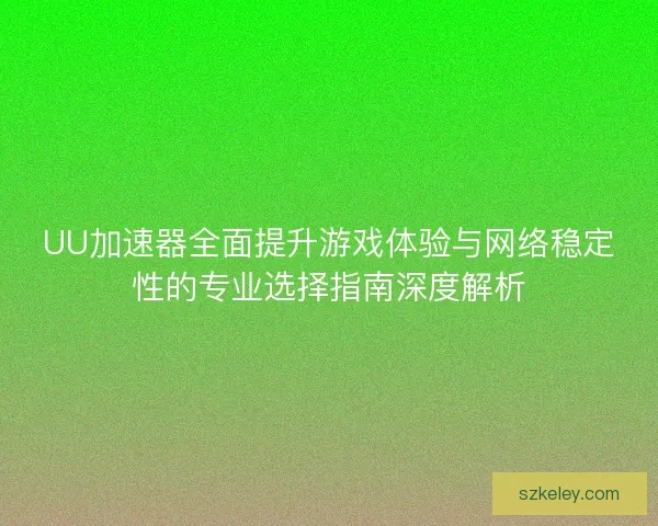 UU加速器全面提升游戏体验与网络稳定性的专业选择指南深度解析