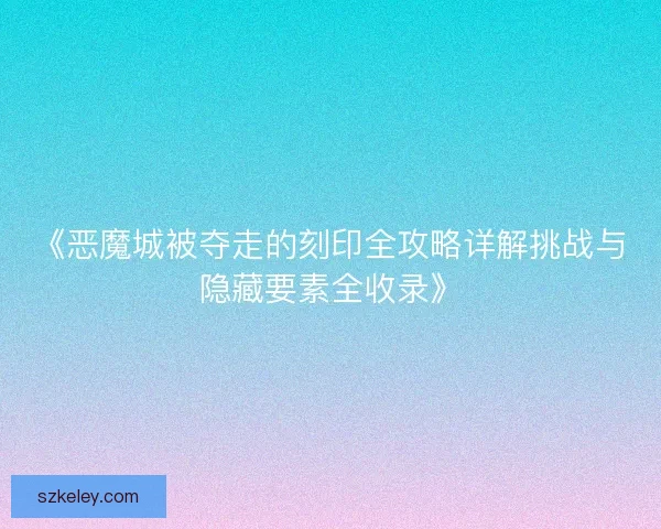 《恶魔城被夺走的刻印全攻略详解挑战与隐藏要素全收录》