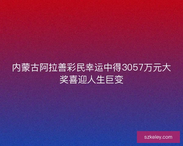 内蒙古阿拉善彩民幸运中得3057万元大奖喜迎人生巨变