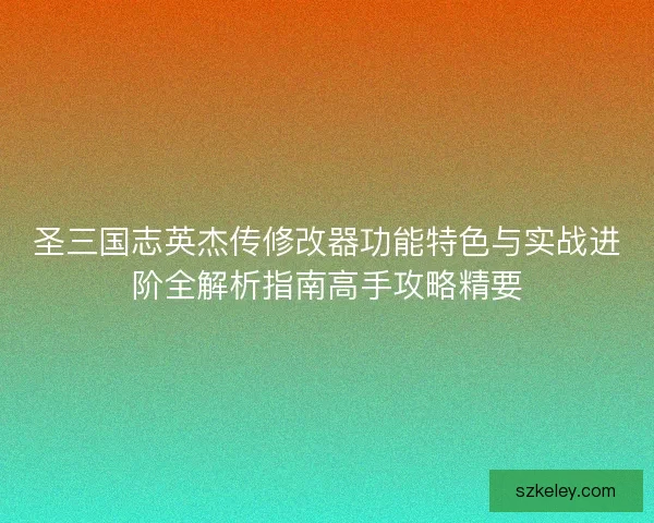 圣三国志英杰传修改器功能特色与实战进阶全解析指南高手攻略精要