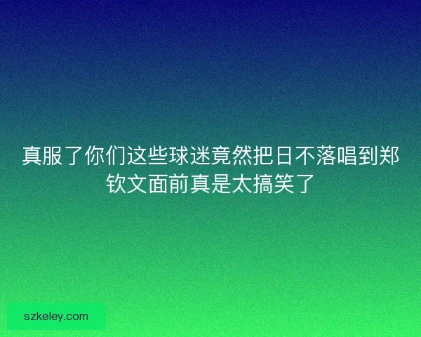 真服了你们这些球迷竟然把日不落唱到郑钦文面前真是太搞笑了
