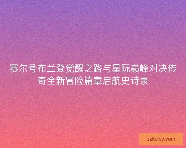 赛尔号布兰登觉醒之路与星际巅峰对决传奇全新冒险篇章启航史诗录