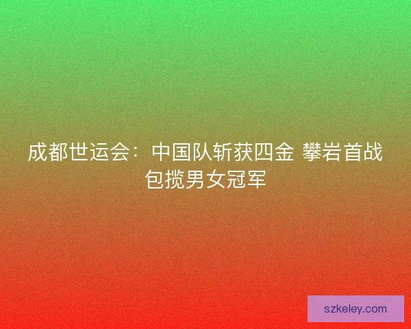 成都世运会：中国队斩获四金 攀岩首战包揽男女冠军